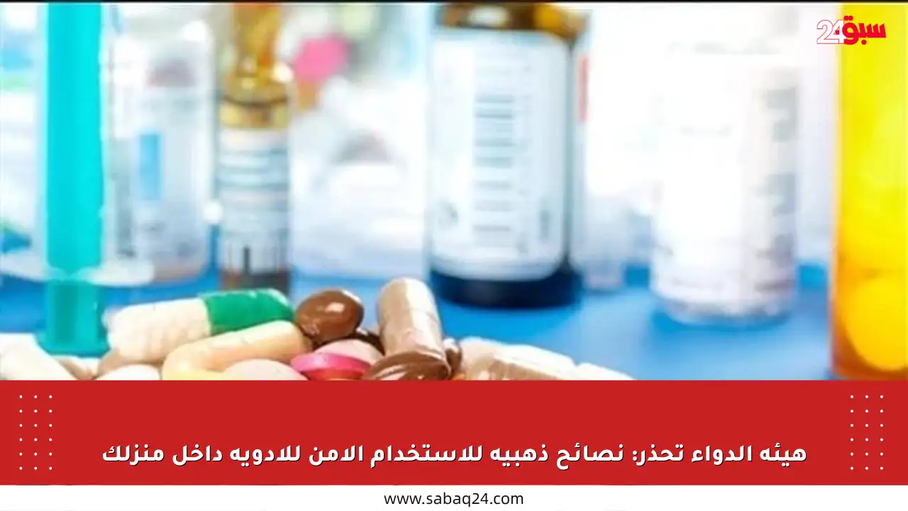 هيئة الدواء تحذر: نصائح ذهبية للاستخدام الآمن للأدوية داخل منزلك